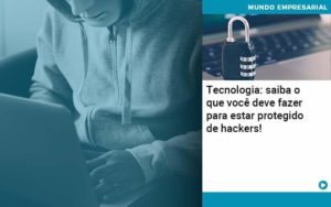 Tecnologia Saiba O Que Voce Deve Fazer Para Estar Protegido De Hackers - Compliance Contábil